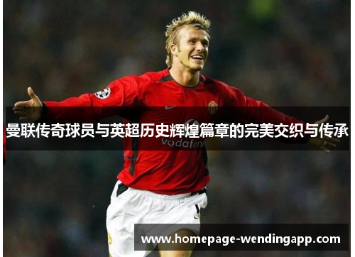 曼联传奇球员与英超历史辉煌篇章的完美交织与传承