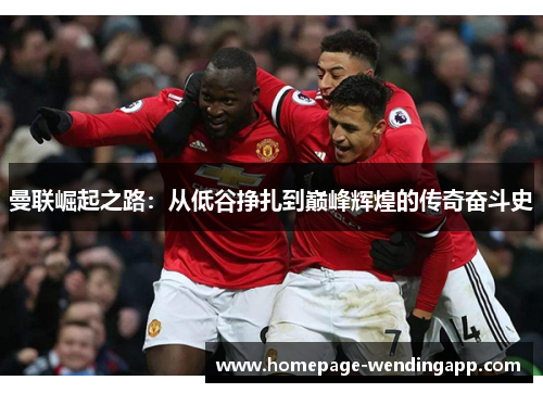 曼联崛起之路：从低谷挣扎到巅峰辉煌的传奇奋斗史