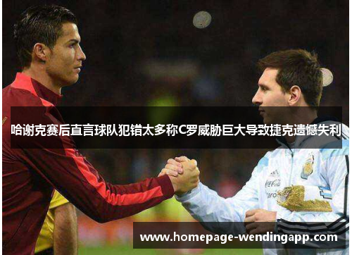 哈谢克赛后直言球队犯错太多称C罗威胁巨大导致捷克遗憾失利 哈谢克赛后直言球队犯错太多称C罗威胁巨大导致捷克遗憾失利
