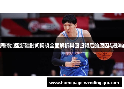 周琦加盟新疆时间揭晓全面解析其回归背后的原因与影响