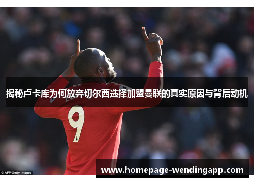 揭秘卢卡库为何放弃切尔西选择加盟曼联的真实原因与背后动机