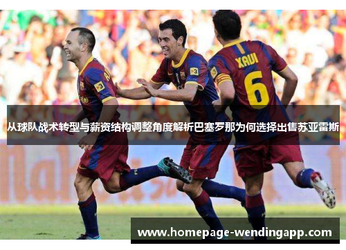 从球队战术转型与薪资结构调整角度解析巴塞罗那为何选择出售苏亚雷斯