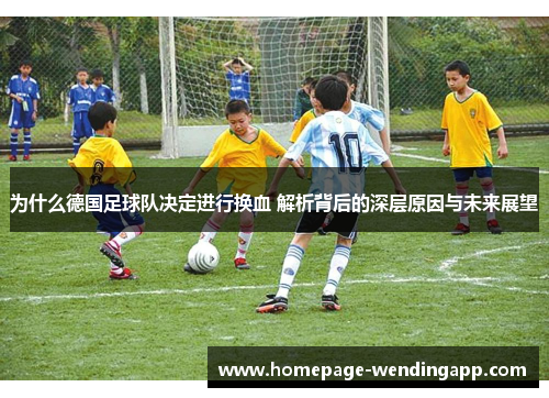 为什么德国足球队决定进行换血 解析背后的深层原因与未来展望