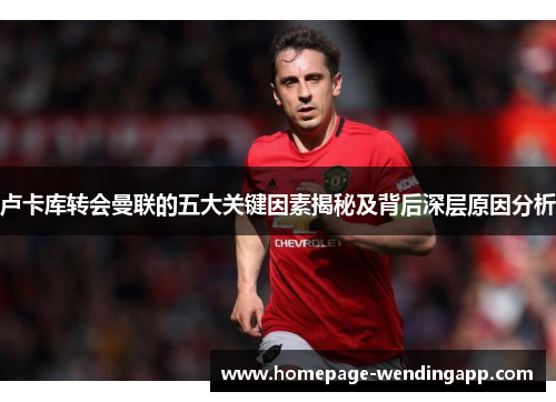 卢卡库转会曼联的五大关键因素揭秘及背后深层原因分析