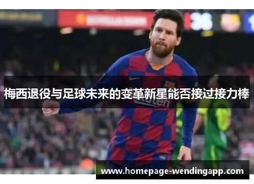 梅西退役与足球未来的变革新星能否接过接力棒