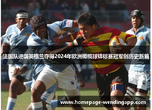 法国队逆袭英格兰夺得2024年欧洲橄榄球锦标赛冠军创历史新篇