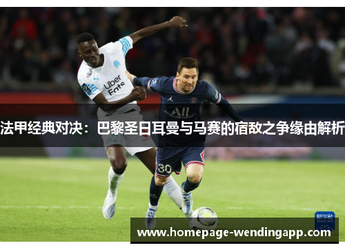 法甲经典对决：巴黎圣日耳曼与马赛的宿敌之争缘由解析