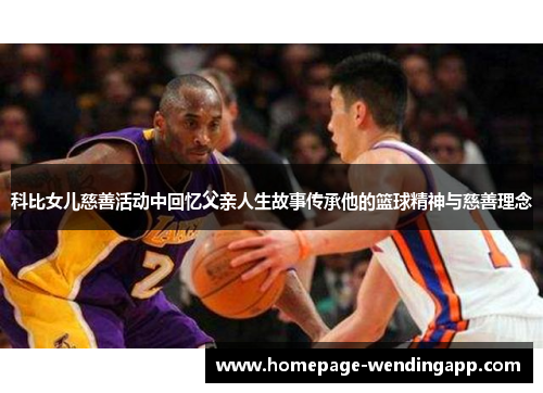 科比女儿慈善活动中回忆父亲人生故事传承他的篮球精神与慈善理念