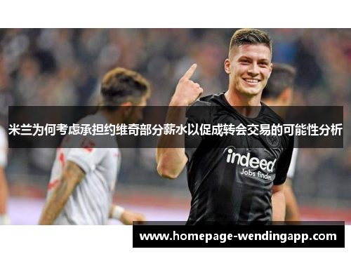 米兰为何考虑承担约维奇部分薪水以促成转会交易的可能性分析