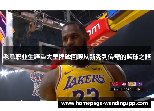 老詹职业生涯重大里程碑回顾从新秀到传奇的篮球之路