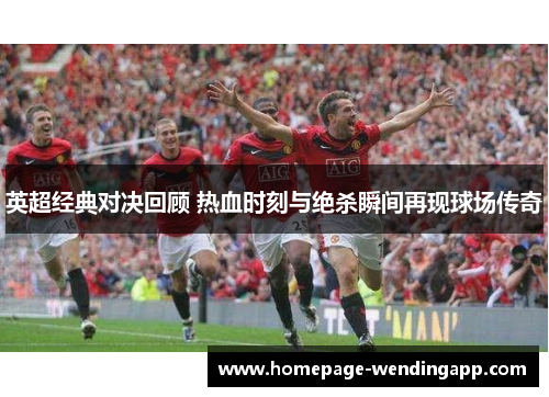 英超经典对决回顾 热血时刻与绝杀瞬间再现球场传奇 英超经典对决回顾 热血时刻与绝杀瞬间再现球场传奇