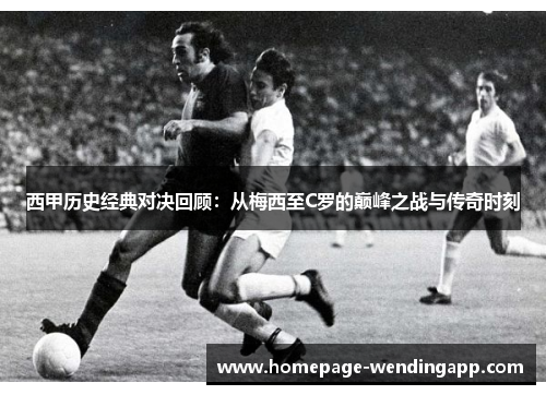 西甲历史经典对决回顾：从梅西至C罗的巅峰之战与传奇时刻