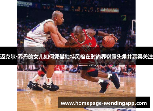 迈克尔·乔丹的女儿如何凭借独特风格在时尚界崭露头角并赢得关注