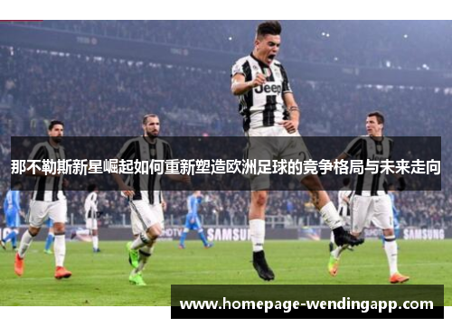 那不勒斯新星崛起如何重新塑造欧洲足球的竞争格局与未来走向