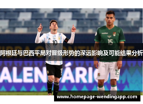阿根廷与巴西平局对晋级形势的深远影响及可能结果分析
