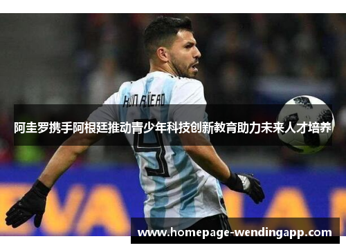 阿圭罗携手阿根廷推动青少年科技创新教育助力未来人才培养