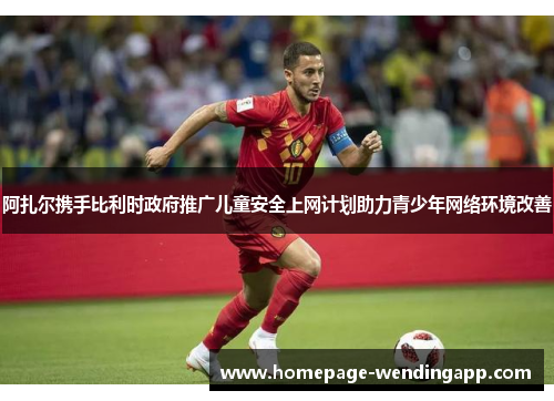 阿扎尔携手比利时政府推广儿童安全上网计划助力青少年网络环境改善