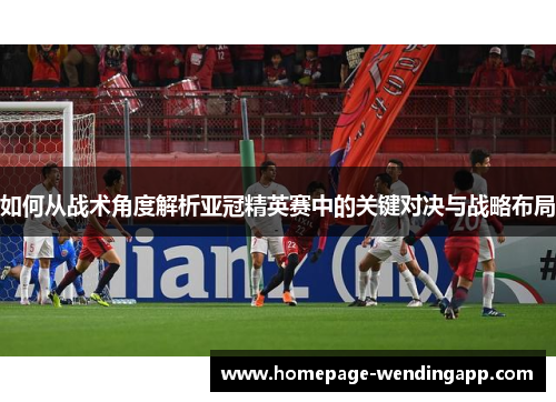 如何从战术角度解析亚冠精英赛中的关键对决与战略布局