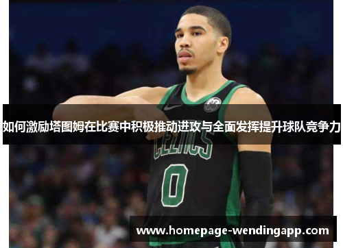 如何激励塔图姆在比赛中积极推动进攻与全面发挥提升球队竞争力