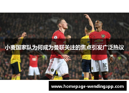 小麦国家队为何成为曼联关注的焦点引发广泛热议