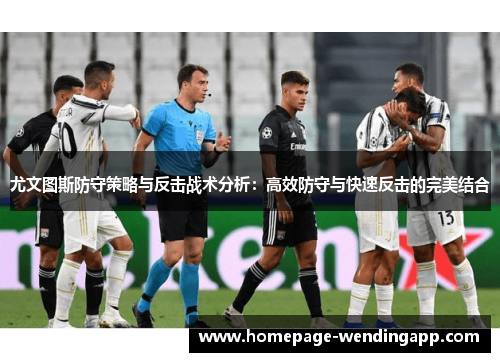 尤文图斯防守策略与反击战术分析：高效防守与快速反击的完美结合