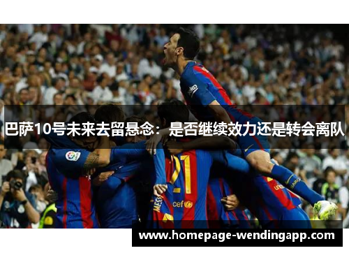 巴萨10号未来去留悬念：是否继续效力还是转会离队