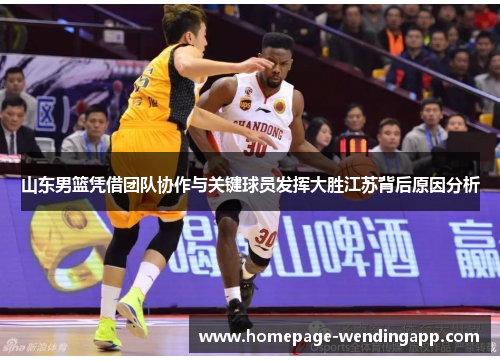 山东男篮凭借团队协作与关键球员发挥大胜江苏背后原因分析