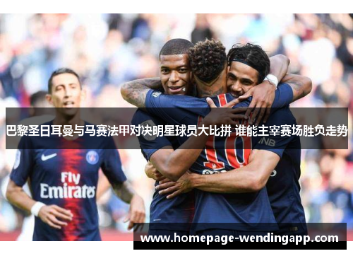 巴黎圣日耳曼与马赛法甲对决明星球员大比拼 谁能主宰赛场胜负走势