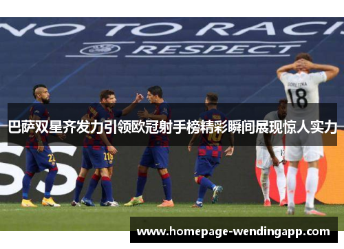 巴萨双星齐发力引领欧冠射手榜精彩瞬间展现惊人实力 巴萨双星齐发力引领欧冠射手榜精彩瞬间展现惊人实力