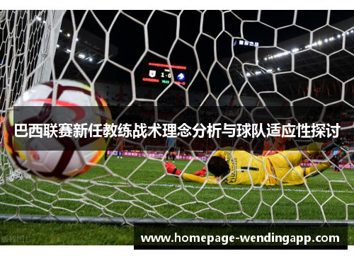 巴西联赛新任教练战术理念分析与球队适应性探讨 巴西联赛新任教练战术理念分析与球队适应性探讨