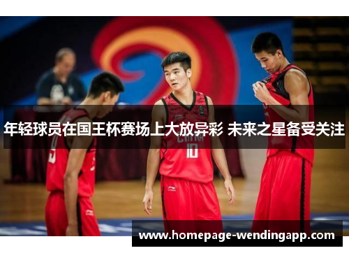 年轻球员在国王杯赛场上大放异彩 未来之星备受关注 年轻球员在国王杯赛场上大放异彩 未来之星备受关注