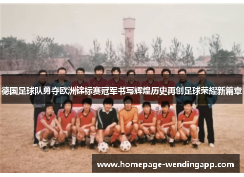 德国足球队勇夺欧洲锦标赛冠军书写辉煌历史再创足球荣耀新篇章 德国足球队勇夺欧洲锦标赛冠军书写辉煌历史再创足球荣耀新篇章
