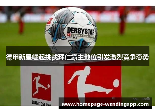 德甲新星崛起挑战拜仁霸主地位引发激烈竞争态势 德甲新星崛起挑战拜仁霸主地位引发激烈竞争态势