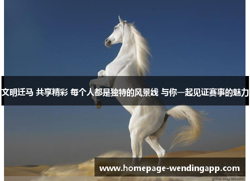 文明迁马 共享精彩 每个人都是独特的风景线 与你一起见证赛事的魅力 文明迁马 共享精彩 每个人都是独特的风景线 与你一起见证赛事的魅力