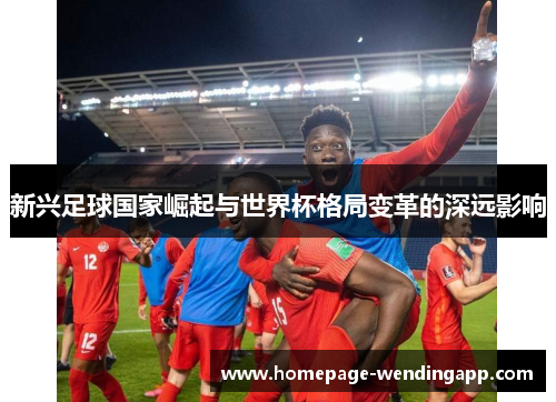 新兴足球国家崛起与世界杯格局变革的深远影响