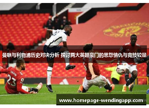 曼联与利物浦历史对决分析 探讨两大英超豪门的恩怨情仇与竞技较量