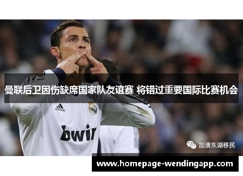 曼联后卫因伤缺席国家队友谊赛 将错过重要国际比赛机会 曼联后卫因伤缺席国家队友谊赛 将错过重要国际比赛机会