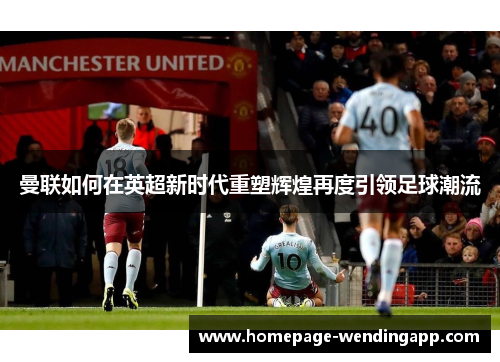 曼联如何在英超新时代重塑辉煌再度引领足球潮流