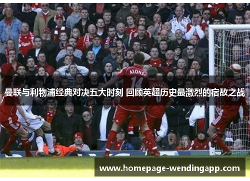 曼联与利物浦经典对决五大时刻 回顾英超历史最激烈的宿敌之战