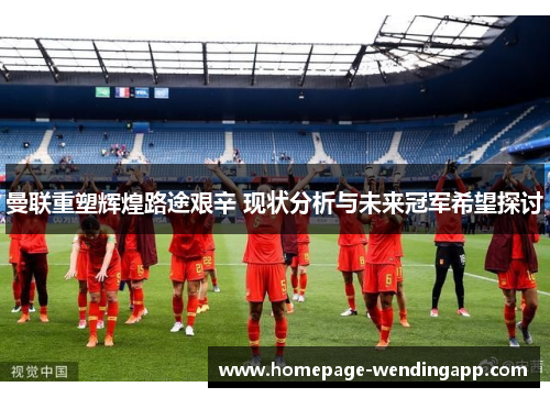 曼联重塑辉煌路途艰辛 现状分析与未来冠军希望探讨