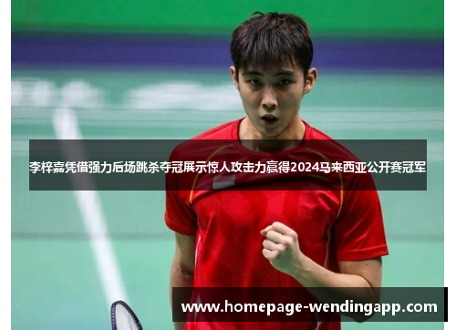 李梓嘉凭借强力后场跳杀夺冠展示惊人攻击力赢得2024马来西亚公开赛冠军