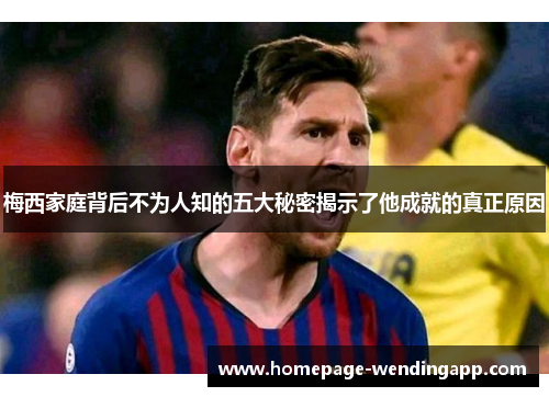梅西家庭背后不为人知的五大秘密揭示了他成就的真正原因 梅西家庭背后不为人知的五大秘密揭示了他成就的真正原因