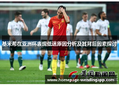 基米希在亚洲杯表现低迷原因分析及其背后因素探讨