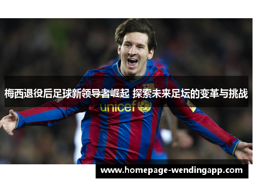 梅西退役后足球新领导者崛起 探索未来足坛的变革与挑战
