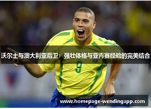 沃尔士与澳大利亚后卫：强壮体格与亚青赛经验的完美结合