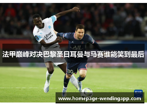 法甲巅峰对决巴黎圣日耳曼与马赛谁能笑到最后