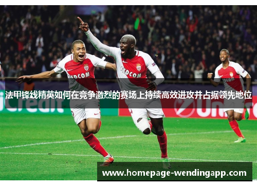 法甲锋线精英如何在竞争激烈的赛场上持续高效进攻并占据领先地位 法甲锋线精英如何在竞争激烈的赛场上持续高效进攻并占据领先地位