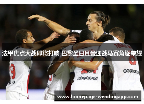 法甲焦点大战即将打响 巴黎圣日耳曼迎战马赛角逐荣耀