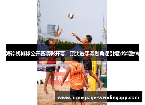 海岸线排球公开赛精彩开幕，顶尖选手激烈角逐引爆沙滩激情