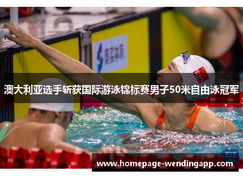 澳大利亚选手斩获国际游泳锦标赛男子50米自由泳冠军